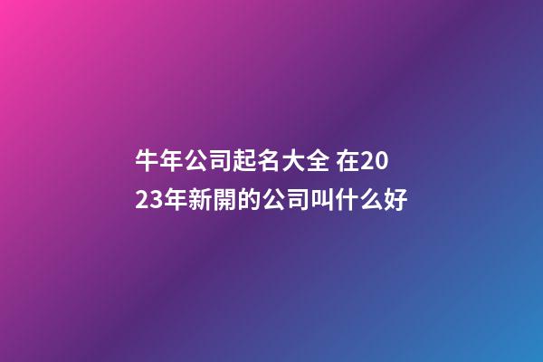 牛年公司起名大全 在2023年新開的公司叫什么好-第1張-公司起名-玄機派